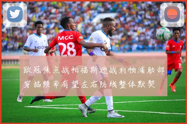 欧冠焦点战帕福斯迎战利物浦肋部穿插频率有望左右防线整体默契