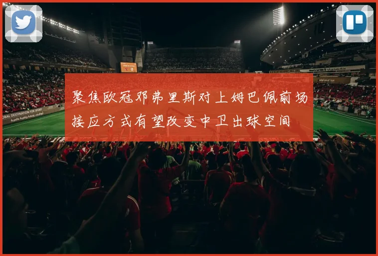 聚焦欧冠邓弗里斯对上姆巴佩前场接应方式有望改变中卫出球空间