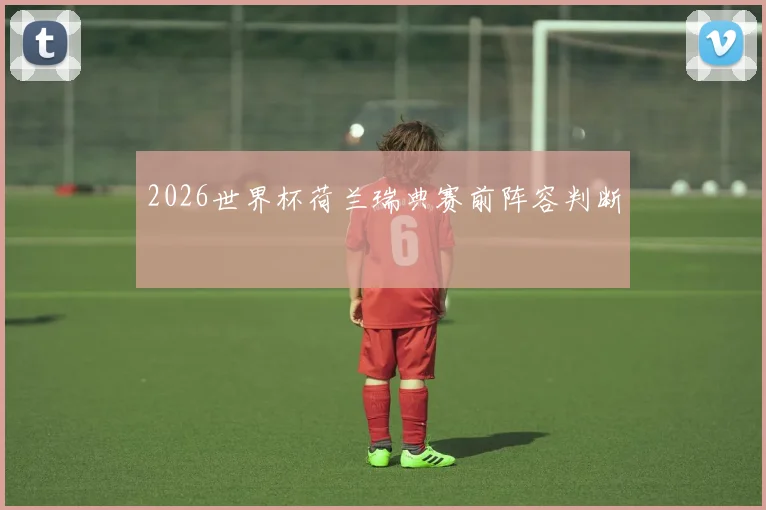 2026世界杯荷兰瑞典赛前阵容判断