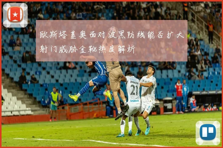 欧斯塔基奥面对波黑防线能否扩大射门威胁金靴热度解析