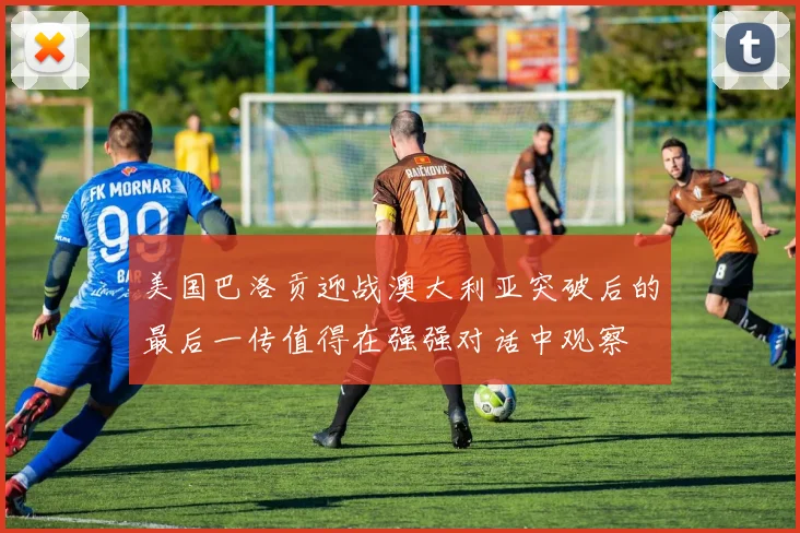 美国巴洛贡迎战澳大利亚突破后的最后一传值得在强强对话中观察