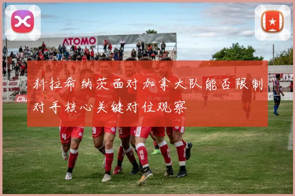 科拉希纳茨面对加拿大队能否限制对手核心关键对位观察