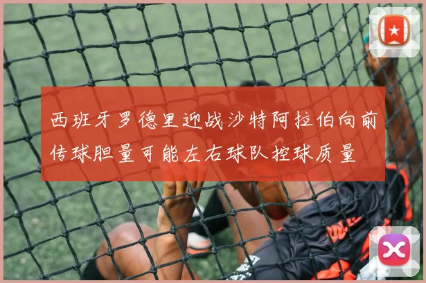西班牙罗德里迎战沙特阿拉伯向前传球胆量可能左右球队控球质量