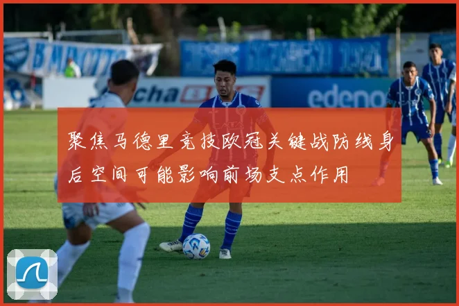 聚焦马德里竞技欧冠关键战防线身后空间可能影响前场支点作用