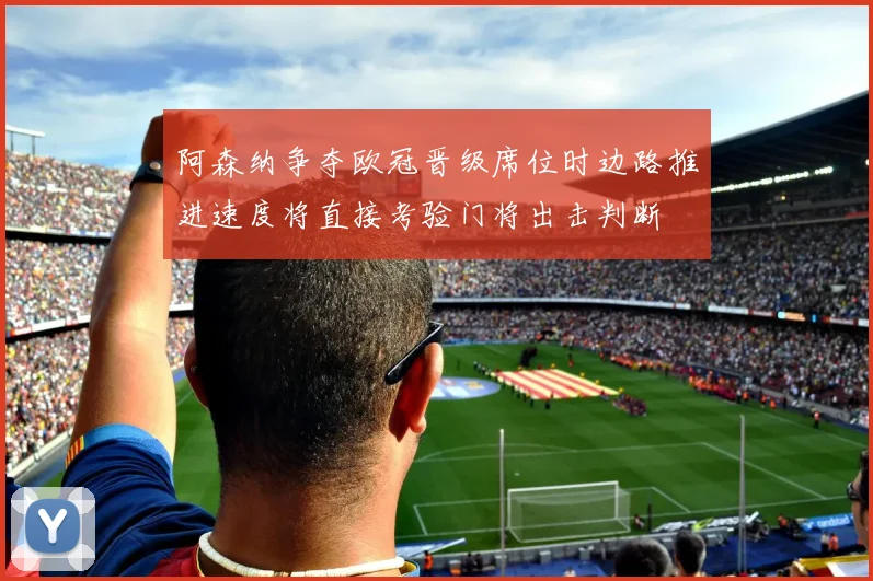 阿森纳争夺欧冠晋级席位时边路推进速度将直接考验门将出击判断