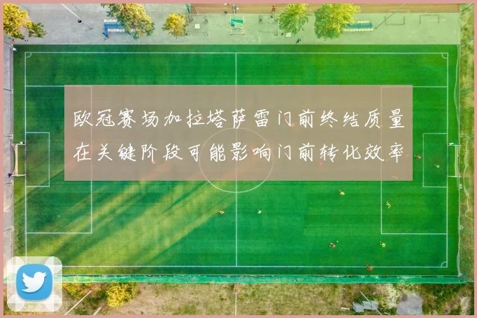 欧冠赛场加拉塔萨雷门前终结质量在关键阶段可能影响门前转化效率