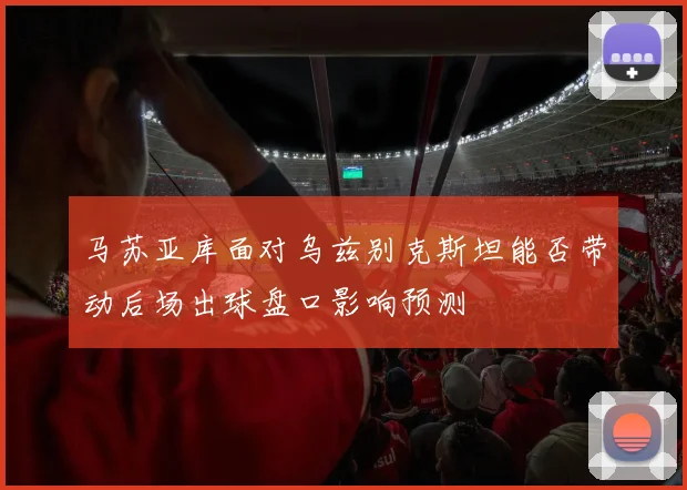 马苏亚库面对乌兹别克斯坦能否带动后场出球盘口影响预测