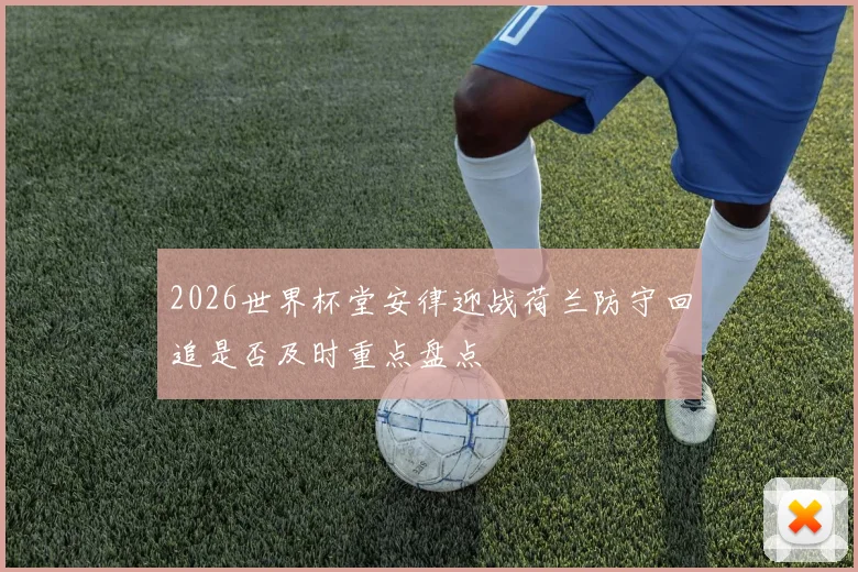2026世界杯堂安律迎战荷兰防守回追是否及时重点盘点