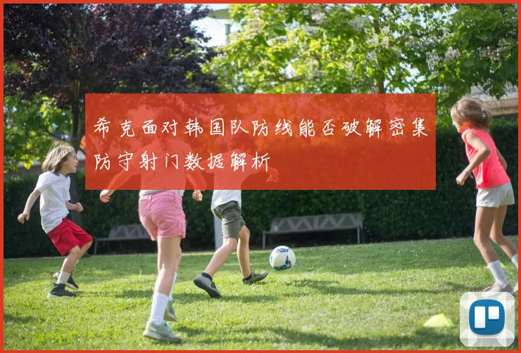 希克面对韩国队防线能否破解密集防守射门数据解析