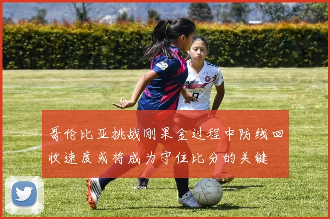 哥伦比亚挑战刚果金过程中防线回收速度或将成为守住比分的关键