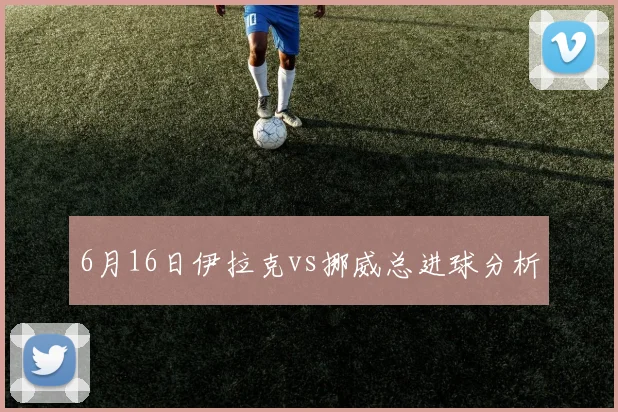 6月16日伊拉克vs挪威总进球分析