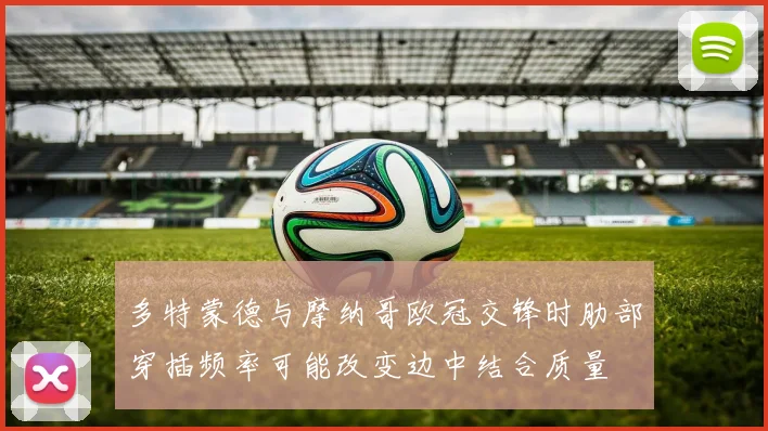 多特蒙德与摩纳哥欧冠交锋时肋部穿插频率可能改变边中结合质量