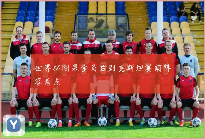 世界杯刚果金乌兹别克斯坦赛前阵容看点