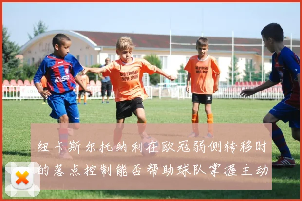 纽卡斯尔托纳利在欧冠弱侧转移时的落点控制能否帮助球队掌握主动