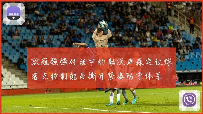 欧冠强强对话中的勒沃库森定位球落点控制能否撕开紧凑防守体系