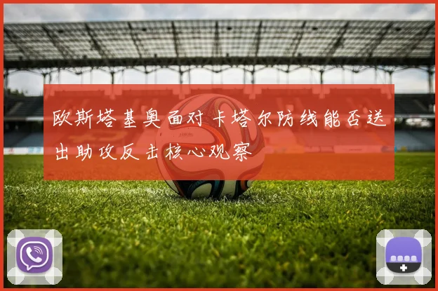 欧斯塔基奥面对卡塔尔防线能否送出助攻反击核心观察