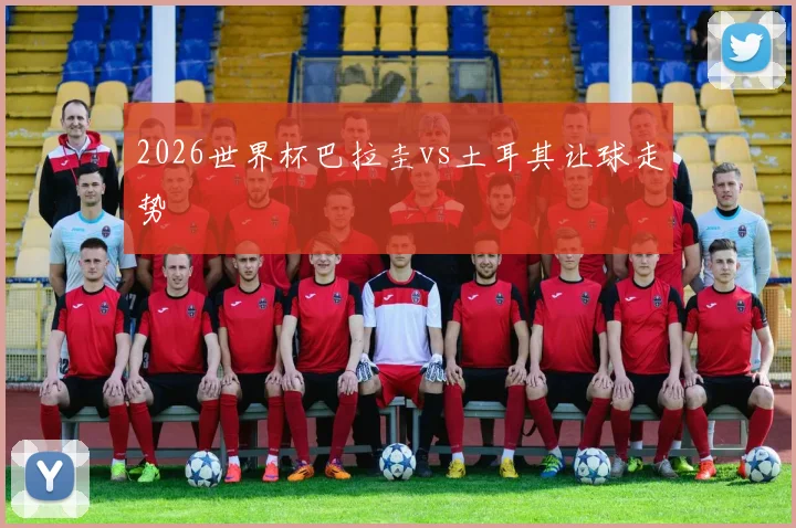 2026世界杯巴拉圭vs土耳其让球走势