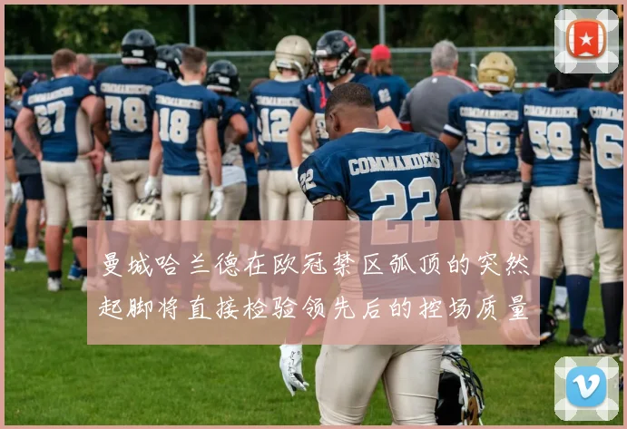 曼城哈兰德在欧冠禁区弧顶的突然起脚将直接检验领先后的控场质量
