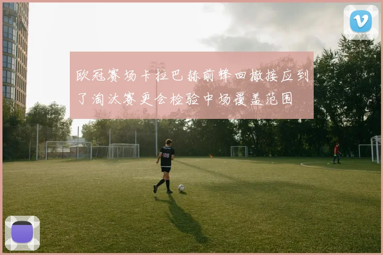 欧冠赛场卡拉巴赫前锋回撤接应到了淘汰赛更会检验中场覆盖范围