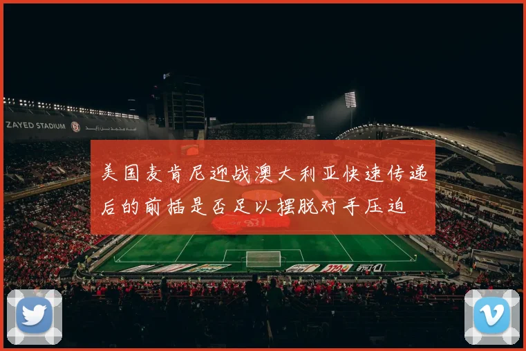 美国麦肯尼迎战澳大利亚快速传递后的前插是否足以摆脱对手压迫