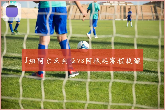 J组阿尔及利亚vs阿根廷赛程提醒