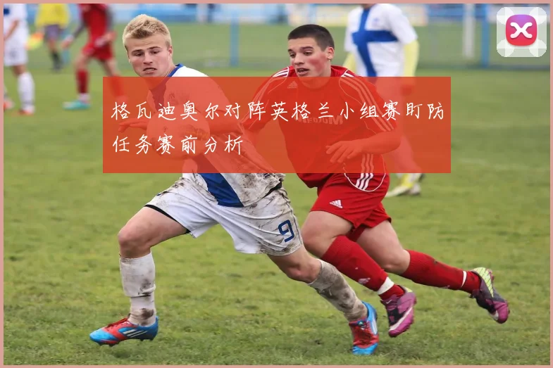 格瓦迪奥尔对阵英格兰小组赛盯防任务赛前分析
