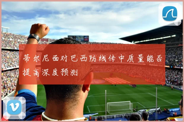 蒂尔尼面对巴西防线传中质量能否提高深度预测