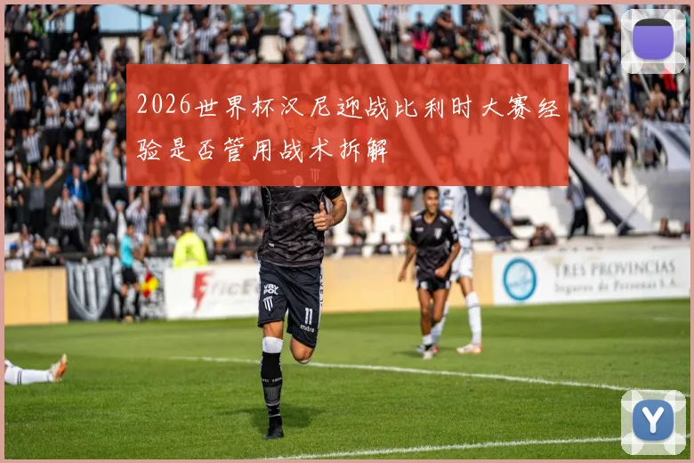 2026世界杯汉尼迎战比利时大赛经验是否管用战术拆解