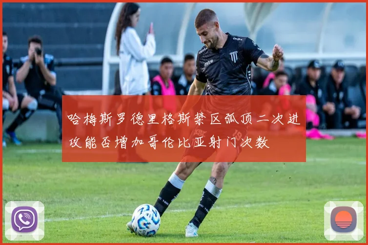 哈梅斯罗德里格斯禁区弧顶二次进攻能否增加哥伦比亚射门次数