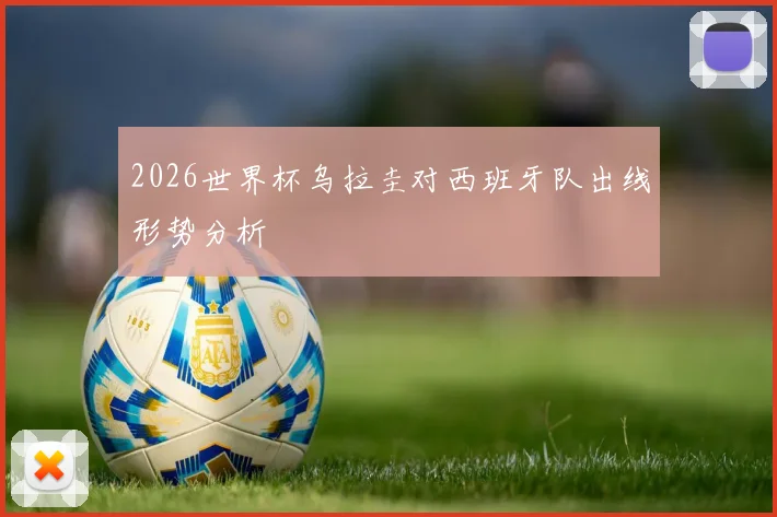 2026世界杯乌拉圭对西班牙队出线形势分析