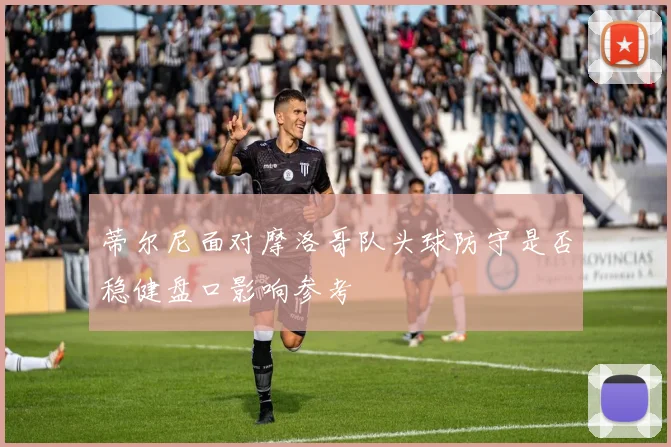 蒂尔尼面对摩洛哥队头球防守是否稳健盘口影响参考