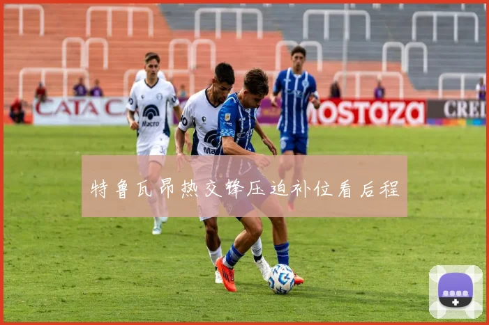 特鲁瓦昂热交锋压迫补位看后程