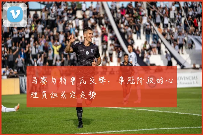 马赛与特鲁瓦交锋，争冠阶段的心理负担或定走势
