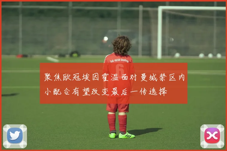 聚焦欧冠埃因霍温面对曼城禁区内小配合有望改变最后一传选择