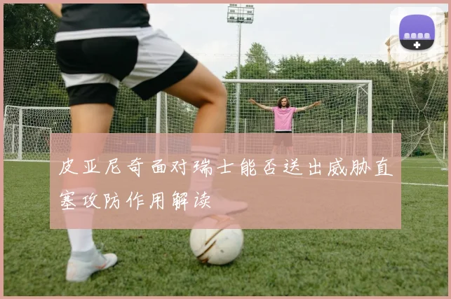皮亚尼奇面对瑞士能否送出威胁直塞攻防作用解读