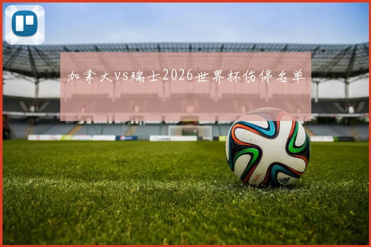 加拿大vs瑞士2026世界杯伤停名单