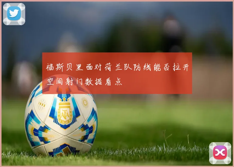 福斯贝里面对荷兰队防线能否拉开空间射门数据看点