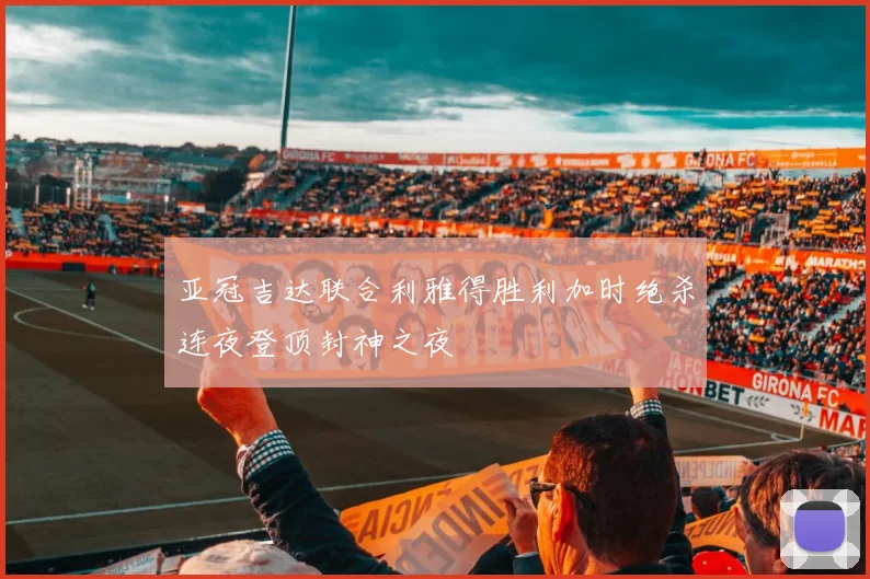 亚冠吉达联合利雅得胜利加时绝杀连夜登顶封神之夜