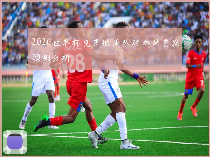 2026世界杯克罗地亚队对加纳首发预测分析