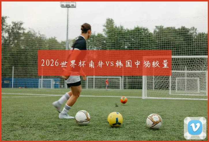 2026世界杯南非vs韩国中场较量