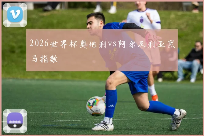 2026世界杯奥地利vs阿尔及利亚黑马指数
