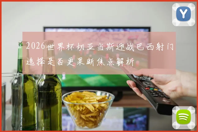 2026世界杯切亚当斯迎战巴西射门选择是否更果断焦点解析