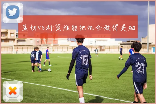 莱切vs科莫谁能把机会做得更细