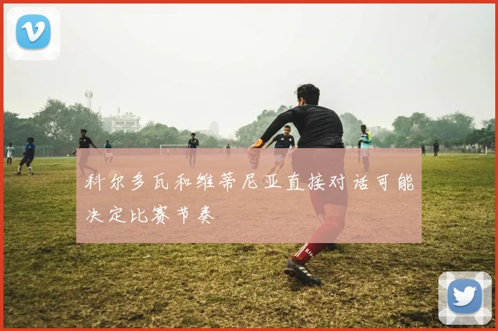 科尔多瓦和维蒂尼亚直接对话可能决定比赛节奏
