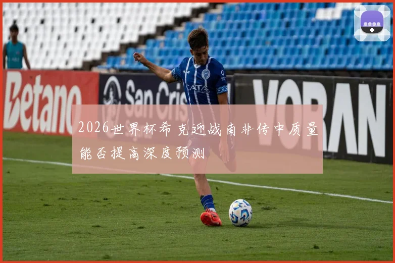 2026世界杯希克迎战南非传中质量能否提高深度预测