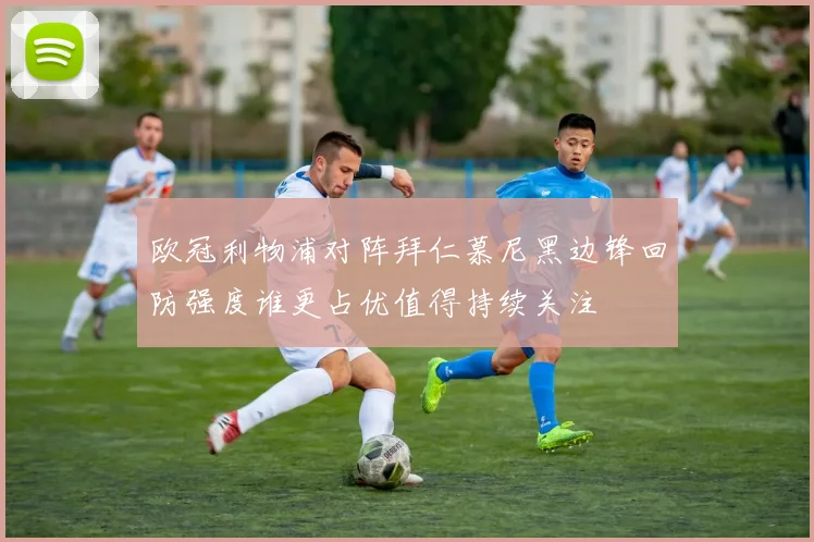 欧冠利物浦对阵拜仁慕尼黑边锋回防强度谁更占优值得持续关注