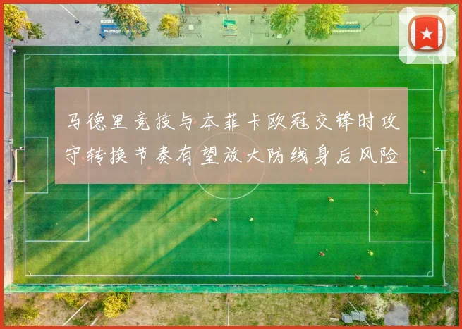 马德里竞技与本菲卡欧冠交锋时攻守转换节奏有望放大防线身后风险