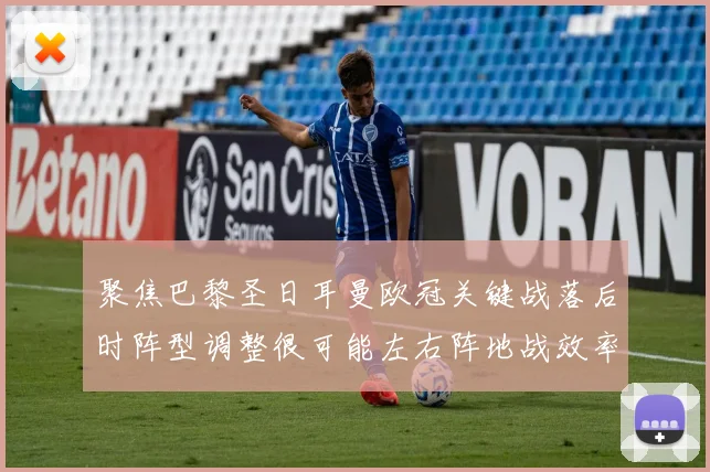 聚焦巴黎圣日耳曼欧冠关键战落后时阵型调整很可能左右阵地战效率