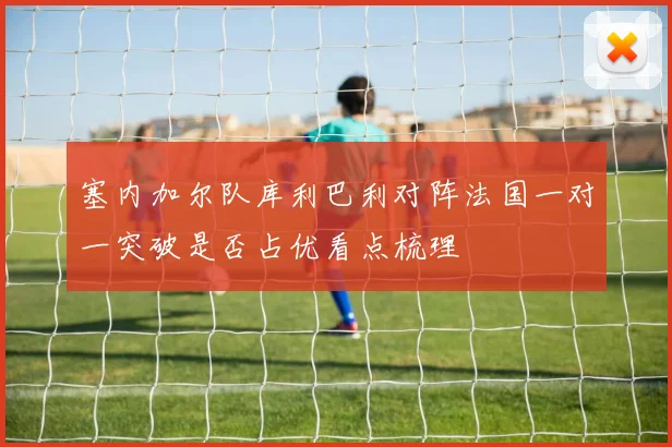塞内加尔队库利巴利对阵法国一对一突破是否占优看点梳理