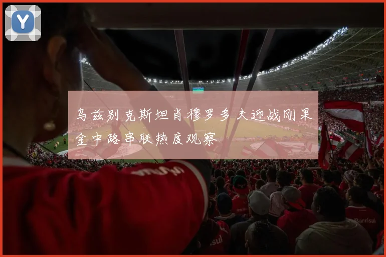 乌兹别克斯坦肖穆罗多夫迎战刚果金中路串联热度观察